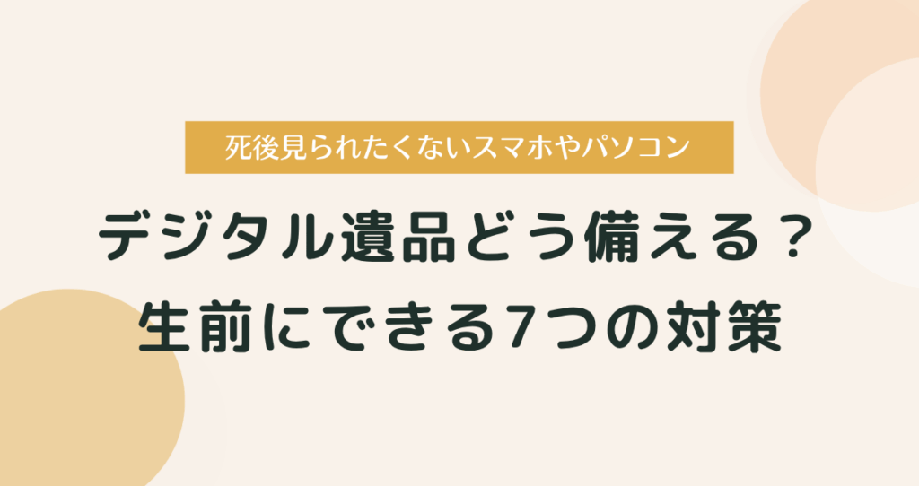 死後見られたくないデジタル遺品どう備える？ 生前にできる7つの対策