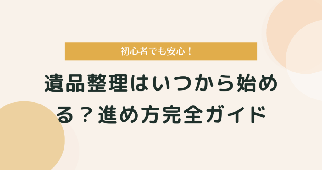 遺品整理はいつから始める？初心者でも安心の進め方完全ガイド