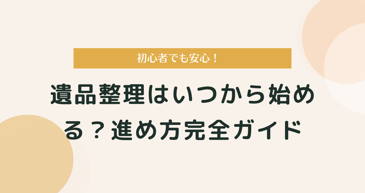 遺品整理はいつから始める？初心者でも安心の進め方完全ガイド