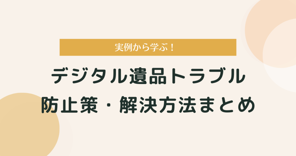 【実例から学ぶ！】デジタル遺品トラブルの防止策・解決方法まとめ