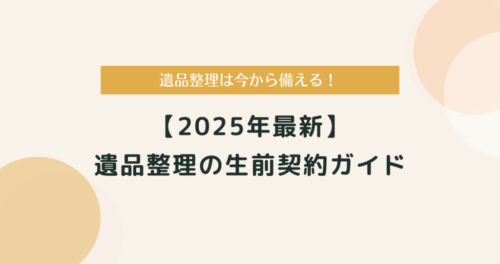 【2025年最新】今から備える遺品整理の生前契約ガイド
