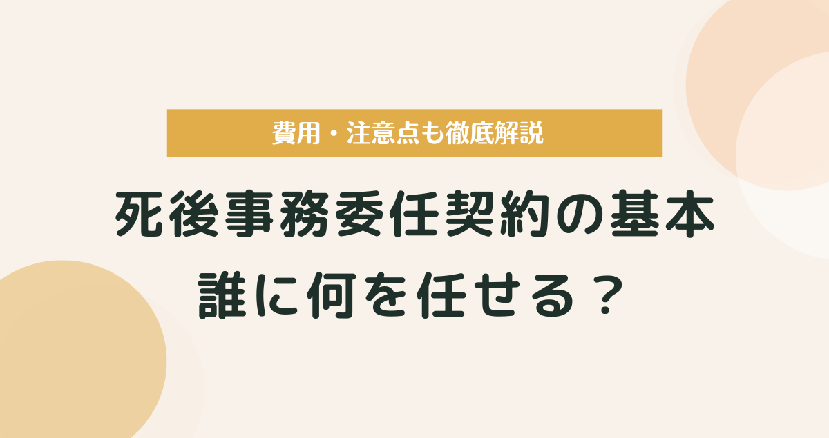 死後事務委任契約の基本｜誰に何を任せる？費用・注意点も徹底解説