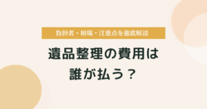 遺品整理の費用は誰が払う？負担者・相場・注意点を徹底解説