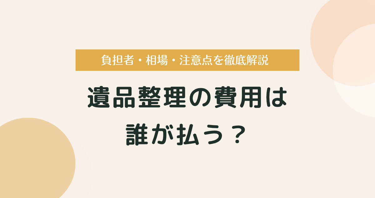 遺品整理の費用は誰が払う？負担者・相場・注意点を徹底解説