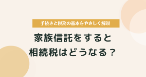 家族信託をすると相続税はどうなる？手続きと税務の基本をやさしく解説