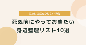 死ぬ前にやっておきたい身辺整理リスト｜家族に迷惑をかけない準備10選