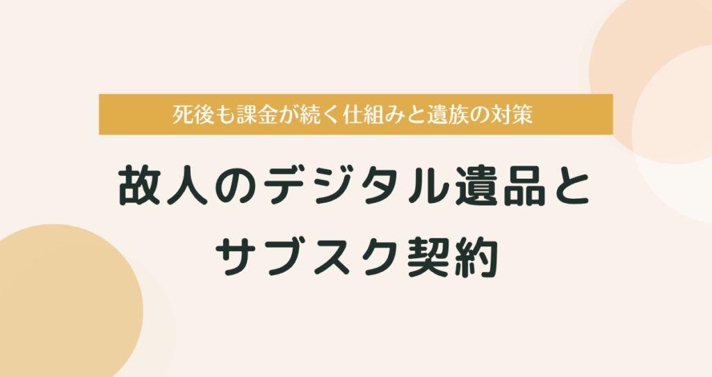 故人のデジタル遺品とサブスク契約｜死後も課金が続く仕組みと遺族の対策