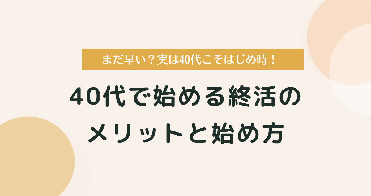 まだ早い？40代で始める終活のメリットと始め方