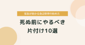 死ぬ前にやるべき片付け10選｜家族が助かる身辺整理の始め方