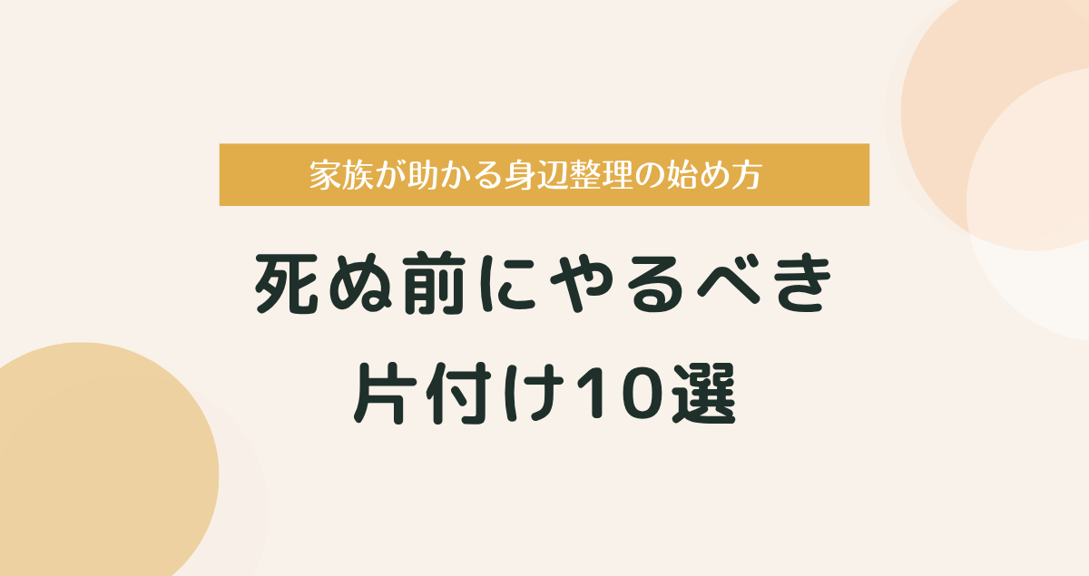 死ぬ前にやるべき片付け10選｜家族が助かる身辺整理の始め方