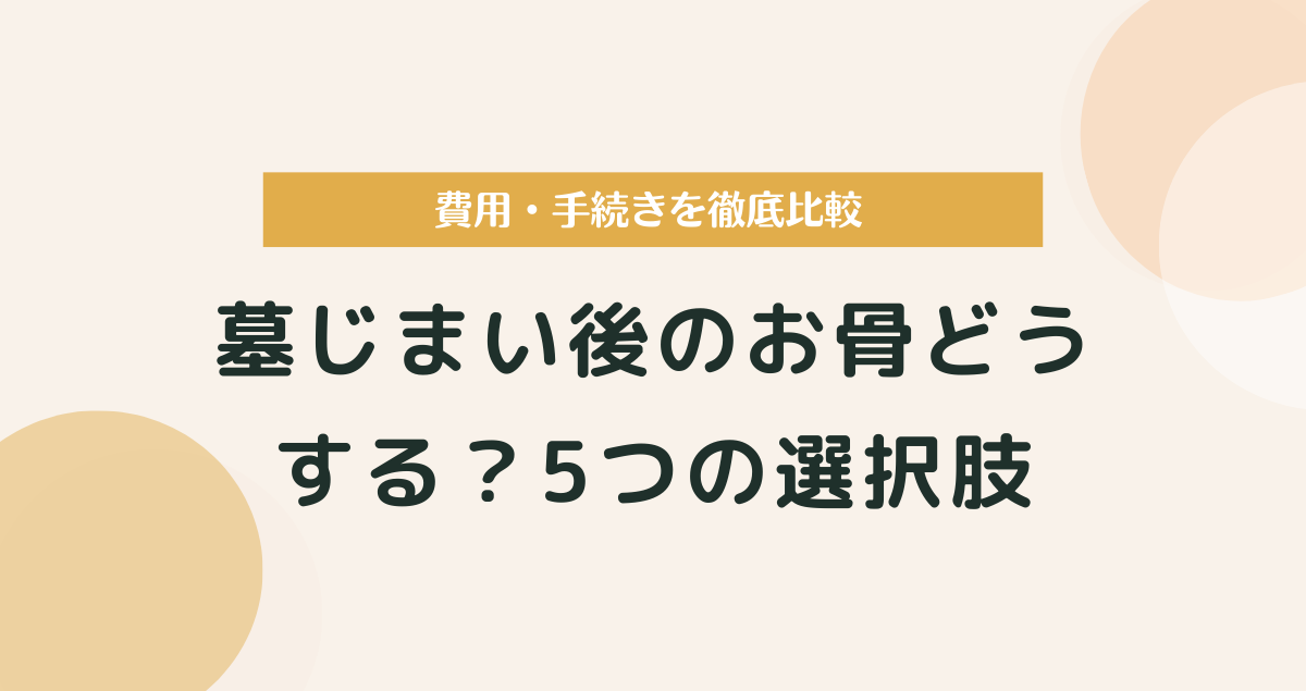 墓じまい後のお骨どうする？5つの選択肢と費用・手続きを徹底比較