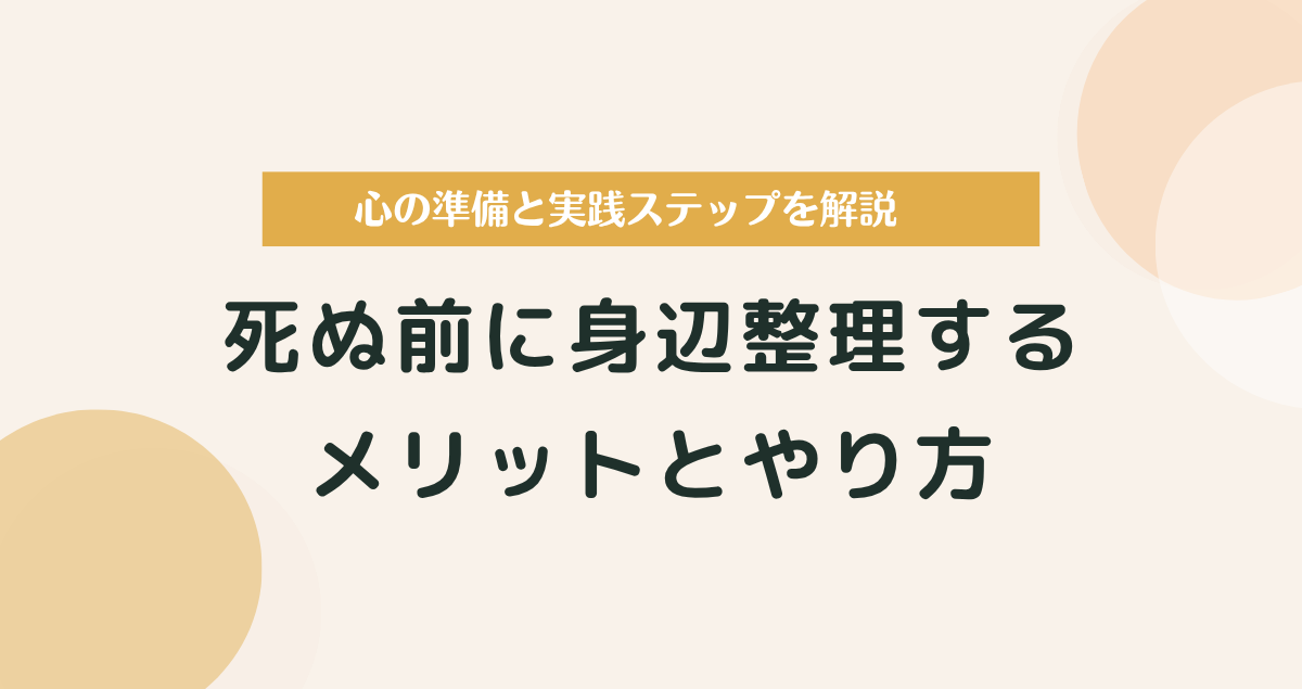 死ぬ前に身辺整理するメリットとやり方｜心の準備と実践ステップを解説