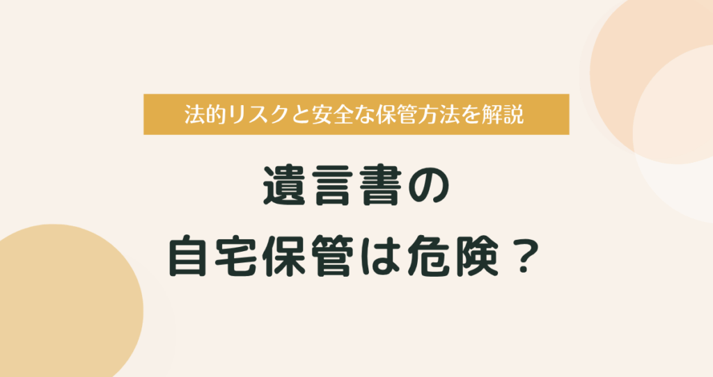 遺言書の自宅保管は危険？法的リスクと安全な保管方法を専門家が解説