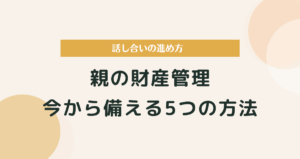 親の財産管理、どうする？今から備える5つの方法と話し合いの進め方