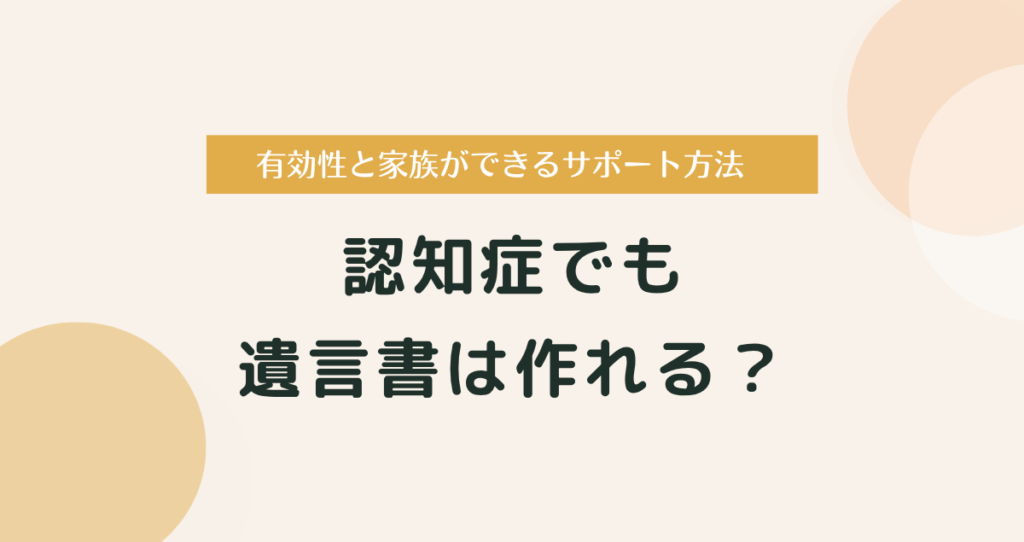 認知症でも遺言書は作れる？有効性と家族ができるサポート方法