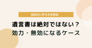 遺言書は絶対ではない？効力・無効になるケースと揉めない作り方を解説