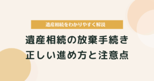遺産相続の放棄手続き｜正しい進め方と注意点をわかりやすく解説