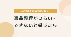 遺品整理がつらい・できないときに読む記事｜ストレスを減らす方法とは