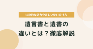 遺言書と遺書の違いとは？法律的な効力や正しい使い分け方を徹底解説
