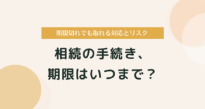 相続の手続き、期限はいつまで？期限切れでも取れる対応とリスク