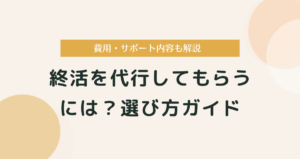 終活を代行してもらうには？費用・サポート内容・選び方ガイド