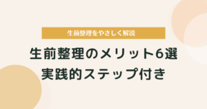 生前整理のメリット6選｜実践的ステップ付きでやさしく解説