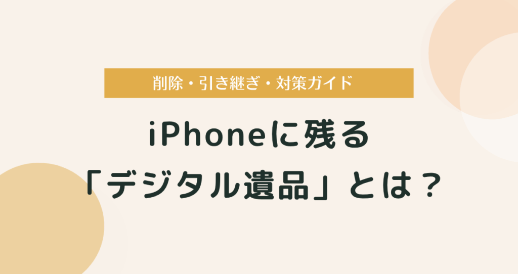 iPhoneに残る「デジタル遺品」とは？削除・引き継ぎ・対策ガイド