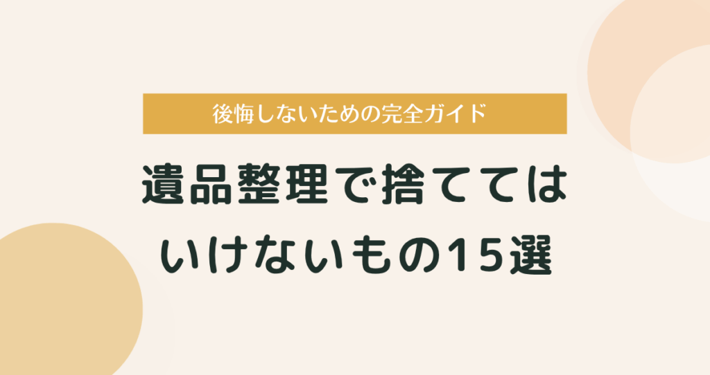 遺品整理で捨ててはいけないもの15選｜後悔しないための完全ガイド