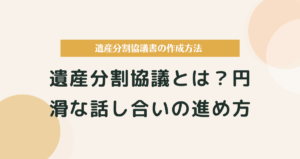 遺産分割協議とは？円滑な話し合いの進め方と遺産分割協議書の作成方法