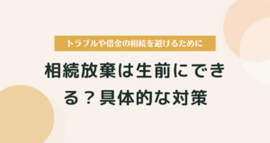 相続放棄は生前にできる？準備できることと具体的な対策
