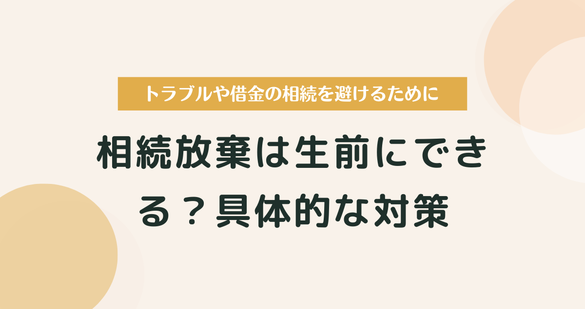 相続放棄は生前にできる？準備できることと具体的な対策