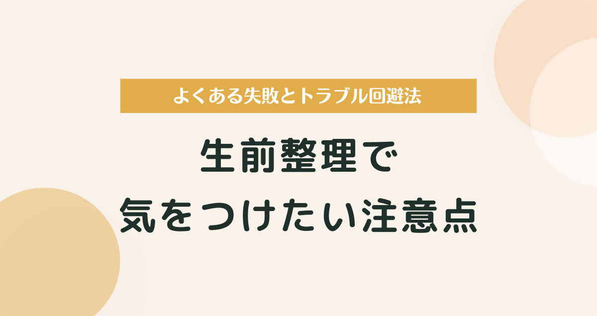 生前整理で気をつけたい注意点｜よくある失敗とトラブル回避法