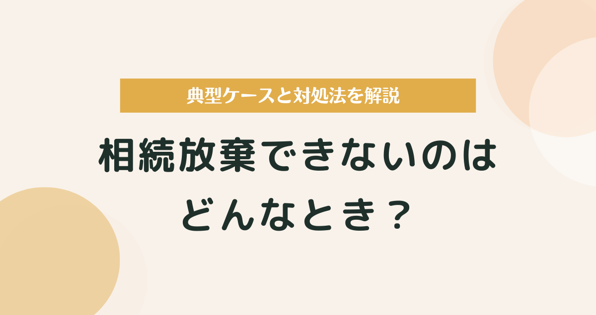 相続放棄できないのはどんなとき？典型ケースと対処法を解説