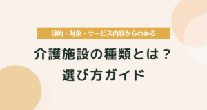 介護施設の種類とは？目的・対象・サービス内容からわかる選び方ガイド