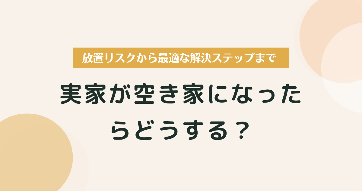 実家が空き家になったらどうする？放置リスクから最適な解決ステップまで