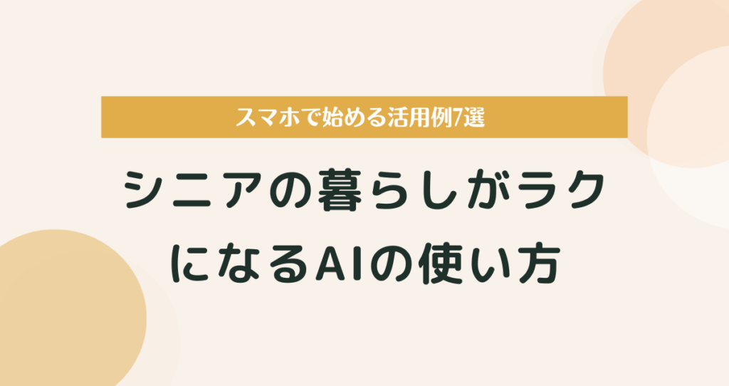 シニアの暮らしがラクになるAIの使い方｜スマホで始める活用例7選