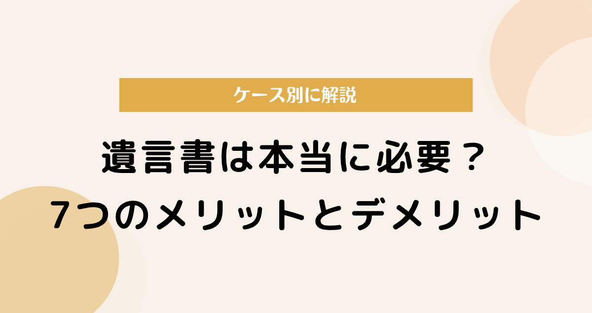 遺言書は本当に必要？7つのメリットとデメリットをケース別に解説