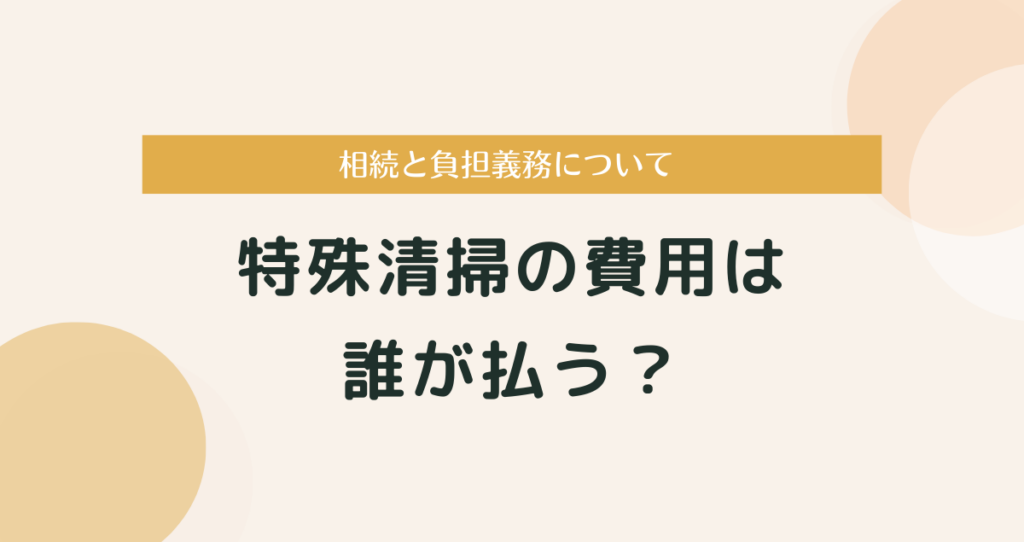 特殊清掃の費用は誰が払う？相続と負担義務について分かりやすく解説
