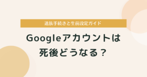 Googleアカウントは死後どうなる？遺族手続きと生前設定ガイド