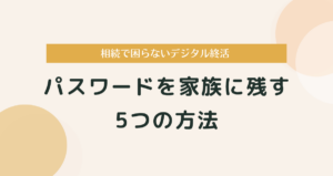 パスワードを家族に残す5つの方法｜相続で困らないデジタル終活