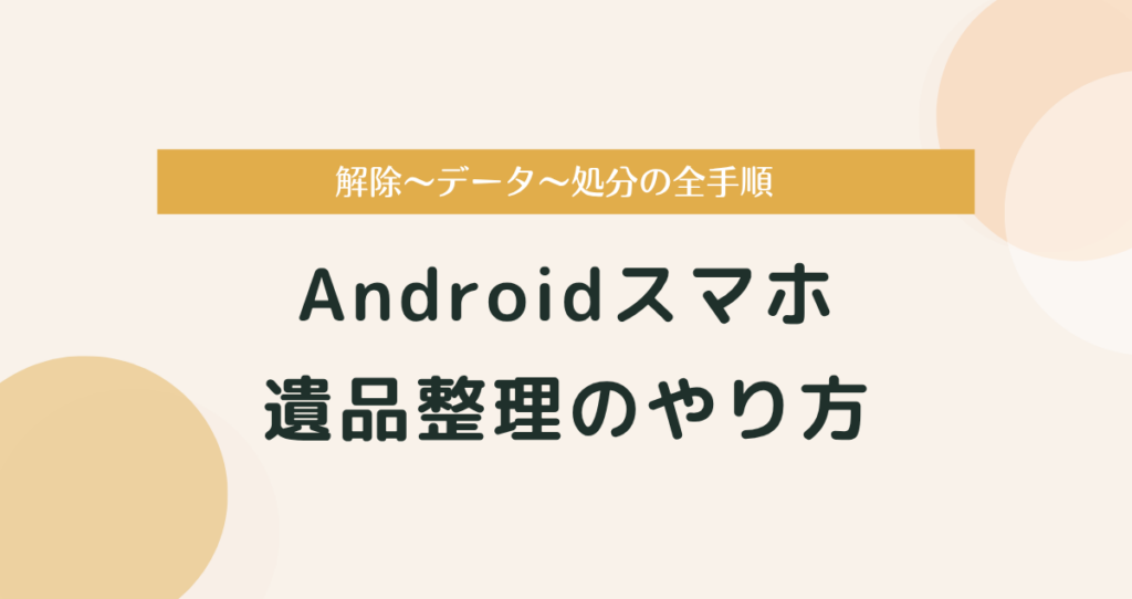 Androidスマホ遺品整理のやり方｜解除〜データ〜処分の全手順